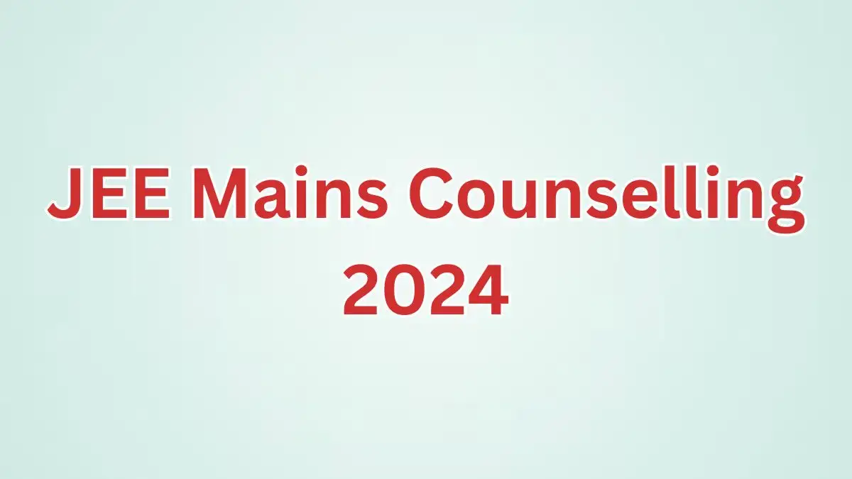 JEE Mains Counselling 2024, Check Details of Eligibility Criteria, Procedure for Counselling, and More