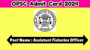 OPSC Assistant Fisheries Officer Admit Card 2024 to be Out Download Admit Card at opsc.gov.in