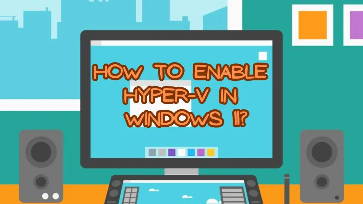 How to Enable Hyper-V in Windows 11? Step by Step Guide