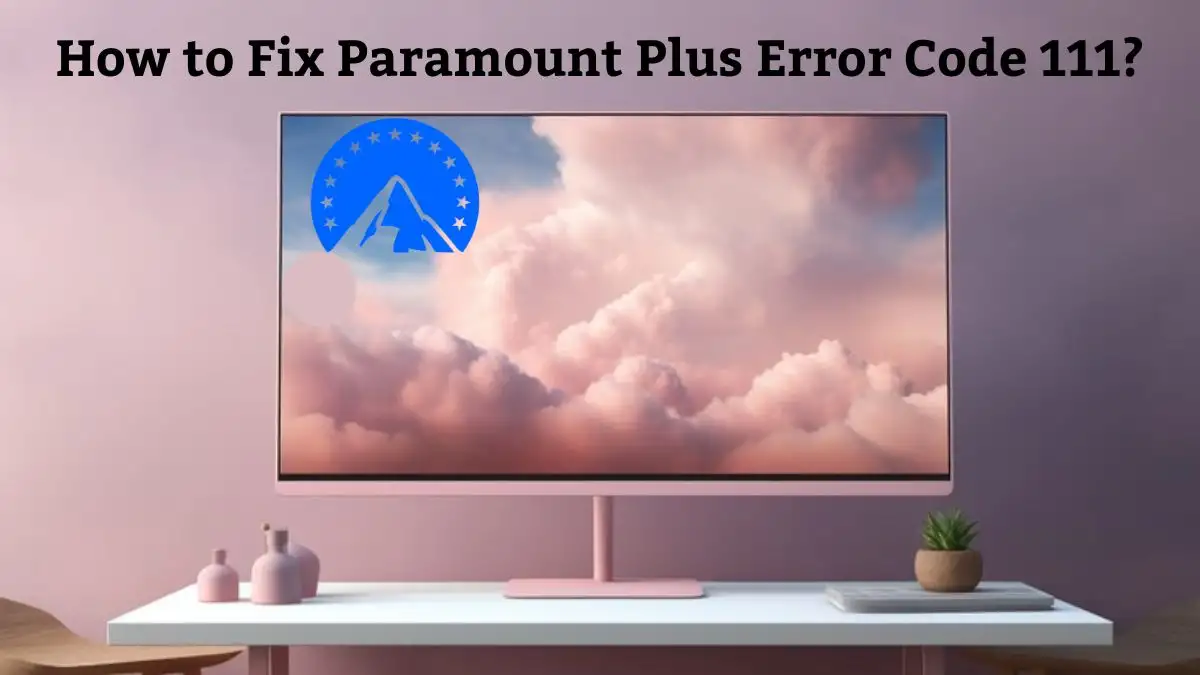 How to Fix Paramount Plus Error Code 111? A Step-by-Step Guide