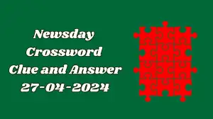 Solve the Answer for the Newsday Crossword for Today April 27, 2024