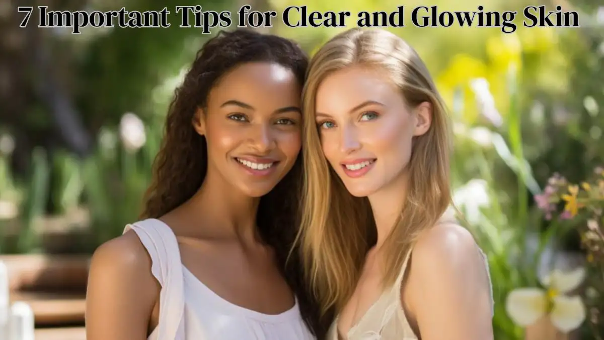 7 Important Tips for Clear and Glowing Skin